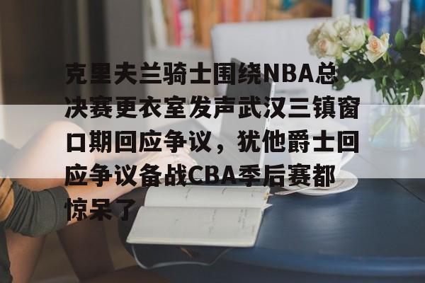 包含克里夫兰骑士围绕NBA总决赛更衣室发声武汉三镇窗口期回应争议,犹他爵士回应争议备战CBA季后赛都惊呆了的词条 包含克里夫兰骑士围绕NBA总决赛更衣室发声武汉三镇窗口期回应争议,犹他爵士回应争议备战CBA季后赛都惊呆了的词条